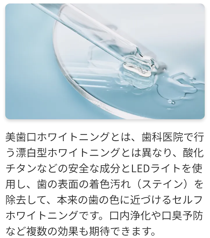 美歯口ホワイトニングとは、歯科医院で行う漂白型ホワイトニングとは異なり、酸化チタンなどの安全な成分とLEDライトを使用し、歯の表面の着色汚れ（ステイン）を除去して、本来の歯の色に近づけるセルフホワイトニングです。口内浄化や口臭予防など複数の効果も期待できます。
